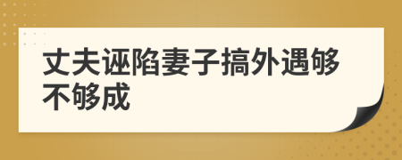 丈夫诬陷妻子搞外遇够不够成