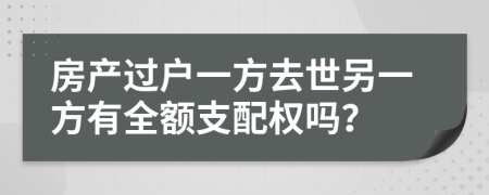 房产过户一方去世另一方有全额支配权吗？