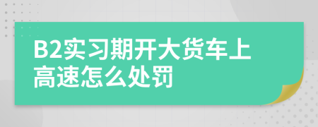 B2实习期开大货车上高速怎么处罚