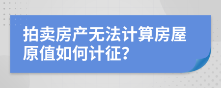 拍卖房产无法计算房屋原值如何计征？