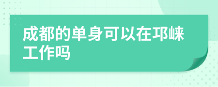 成都的单身可以在邛崃工作吗