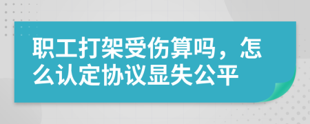 职工打架受伤算吗，怎么认定协议显失公平