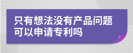 只有想法没有产品问题可以申请专利吗