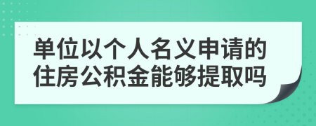 单位以个人名义申请的住房公积金能够提取吗