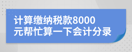 计算缴纳税款8000元帮忙算一下会计分录