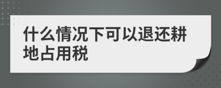 什么情况下可以退还耕地占用税