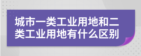 城市一类工业用地和二类工业用地有什么区别