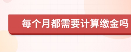 每个月都需要计算缴金吗