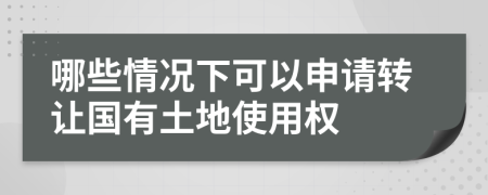 哪些情况下可以申请转让国有土地使用权