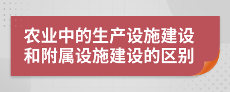 农业中的生产设施建设和附属设施建设的区别