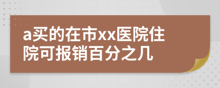 a买的在市xx医院住院可报销百分之几