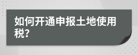 如何开通申报土地使用税？