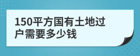 150平方国有土地过户需要多少钱