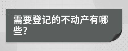 需要登记的不动产有哪些?