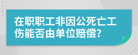 在职职工非因公死亡工伤能否由单位赔偿？