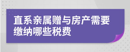 直系亲属赠与房产需要缴纳哪些税费