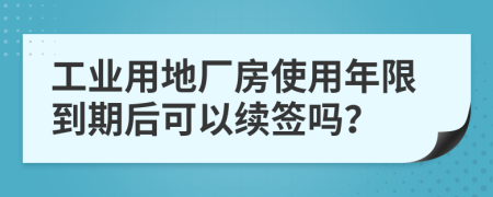 工业用地厂房使用年限到期后可以续签吗？