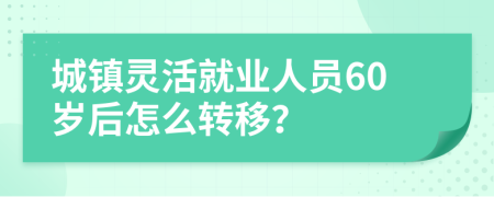 城镇灵活就业人员60岁后怎么转移？