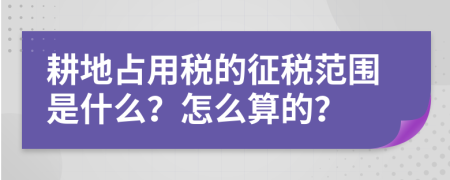 耕地占用税的征税范围是什么？怎么算的？