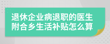 退休企业病退职的医生附合乡生活补贴怎么算