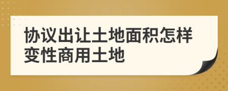 协议出让土地面积怎样变性商用土地