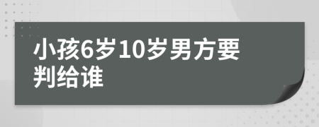 小孩6岁10岁男方要判给谁