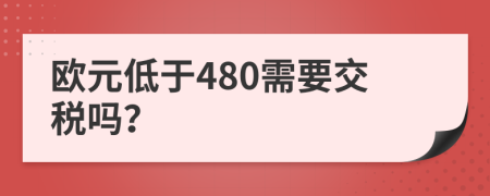 欧元低于480需要交税吗？