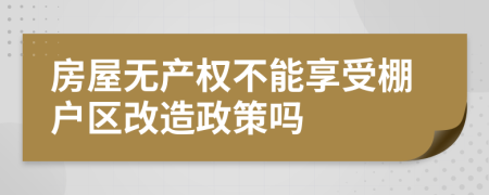 房屋无产权不能享受棚户区改造政策吗