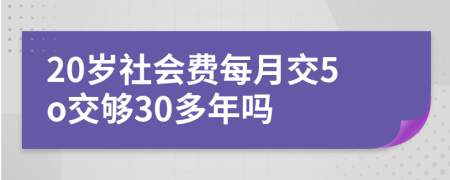 20岁社会费每月交5o交够30多年吗