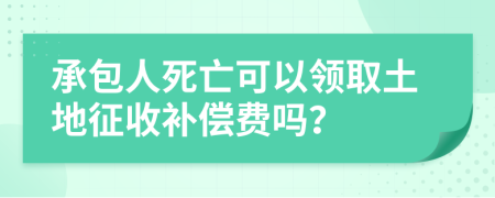 承包人死亡可以领取土地征收补偿费吗？