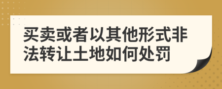 买卖或者以其他形式非法转让土地如何处罚