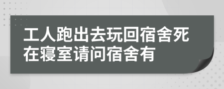 工人跑出去玩回宿舍死在寝室请问宿舍有