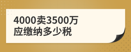 4000卖3500万应缴纳多少税