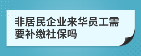 非居民企业来华员工需要补缴社保吗