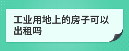 工业用地上的房子可以出租吗