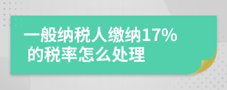 一般纳税人缴纳17% 的税率怎么处理