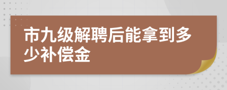 市九级解聘后能拿到多少补偿金