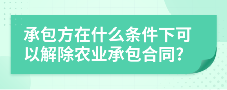 承包方在什么条件下可以解除农业承包合同?