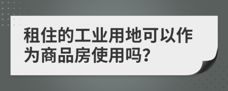 租住的工业用地可以作为商品房使用吗？