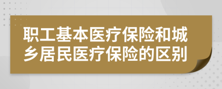 职工基本医疗保险和城乡居民医疗保险的区别