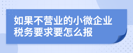 如果不营业的小微企业税务要求要怎么报