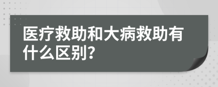 医疗救助和大病救助有什么区别？