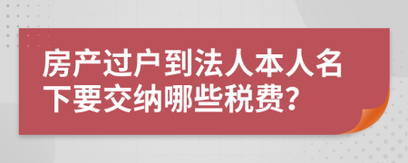 房产过户到法人本人名下要交纳哪些税费？