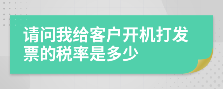 请问我给客户开机打发票的税率是多少