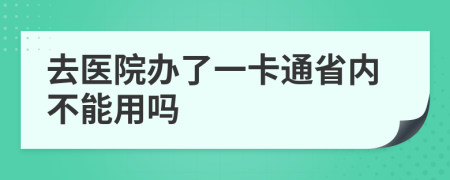 去医院办了一卡通省内不能用吗