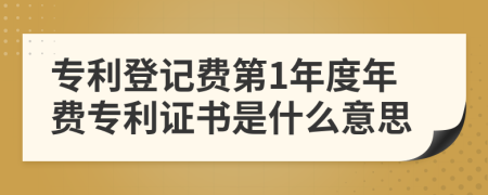 专利登记费第1年度年费专利证书是什么意思