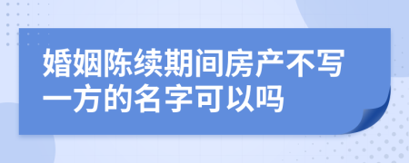 婚姻陈续期间房产不写一方的名字可以吗