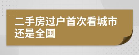 二手房过户首次看城市还是全国