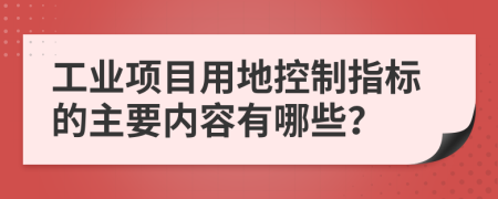 工业项目用地控制指标的主要内容有哪些？