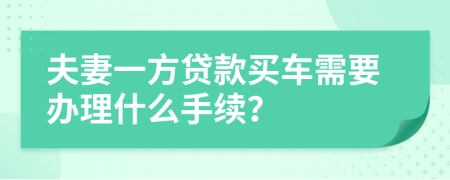 夫妻一方贷款买车需要办理什么手续？